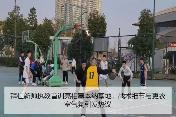 拜仁新帅执教首训亮相塞本纳基地，战术细节与更衣室气氛引发热议