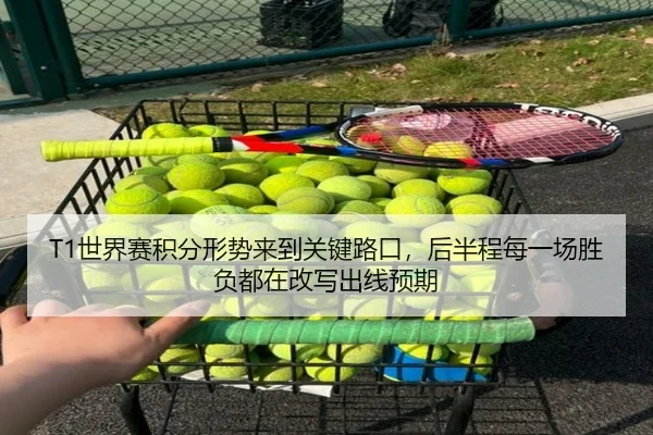 T1世界赛积分形势来到关键路口，后半程每一场胜负都在改写出线预期