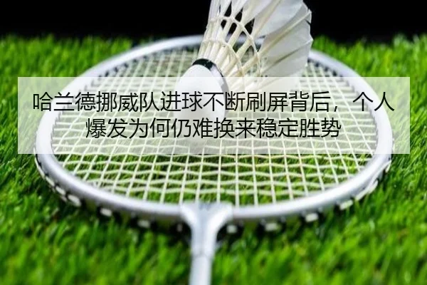 哈兰德挪威队进球不断刷屏背后，个人爆发为何仍难换来稳定胜势
